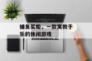 捕鱼买船，一款寓教于乐的休闲游戏