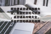 释放者桌游通关攻略大全,自由的冒险与挑战,桌游通关攻略大全,自由的冒险挑战无极限!