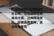 打造高品质兰州网站优化公司，引领品牌走向成功之路，兰州网站优化，打造品牌官网，启动竞争优势