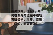 闯关攻略,征服2,如何在命令与征服中成功突破关卡,攻略,征服!闯关,怎么破关?