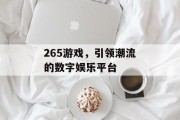 265游戏，引领潮流的数字娱乐平台