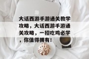 大话西游手游通关教学攻略,大话西游手游通关攻略,一招吃鸡必学,你值得拥有!