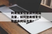 利用搜索引擎提升网站流量，如何使用搜索引擎提升网站流量？