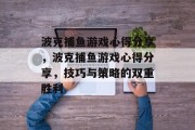 波克捕鱼游戏心得分享，波克捕鱼游戏心得分享，技巧与策略的双重胜利