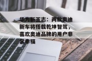 华为靳玉志：两款奥迪新车将搭载乾坤智驾，喜欢奥迪品牌的用户非常幸福