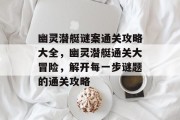 幽灵潜艇谜案通关攻略大全,幽灵潜艇通关大冒险,解开每一步谜题的通关攻略 幽灵潜艇谜案通关攻略大全,幽灵潜艇通关大冒险,解开每一步谜题的通关攻略