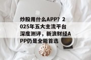炒股用什么APP？2025年五大主流平台深度测评，新浪财经APP仍是全能首选