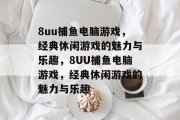 8uu捕鱼电脑游戏,经典休闲游戏的魅力与乐趣,8UU捕鱼电脑游戏,经典休闲游戏的魅力与乐趣 8uu捕鱼电脑游戏,经典休闲游戏的魅力与乐趣,8UU捕鱼电脑游戏,经典休闲游戏的魅力与乐趣