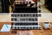 100个网站流量，如何实现快速转化，从无到有，教你创建高质量网站并加速转化速度的策略，100个网站流量转化路径优化策略，打造高效网站加速转化流程