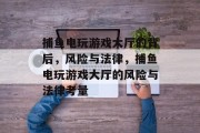 捕鱼电玩游戏大厅的背后,风险与法律,捕鱼电玩游戏大厅的风险与法律考量 捕鱼电玩游戏大厅的背后,风险与法律,捕鱼电玩游戏大厅的风险与法律考量