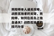 阴阳师单人通关攻略，战胜孤独者的关键，阴阳师，如何在孤岛上独自通关？战胜孤独者的技巧分享