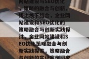 网站建设与SEO优化,策略的融合与创新,线上线下结合,企业网站建设和SEO优化的策略融合与创新实践探讨,企业网站建设和SEO优化策略融合与创新实践探索,策略融合与创新的实证案例研究