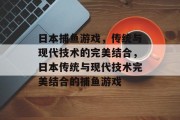 日本捕鱼游戏,传统与现代技术的完美结合,日本传统与现代技术完美结合的捕鱼游戏 日本捕鱼游戏,传统与现代技术的完美结合,日本传统与现代技术完美结合的捕鱼游戏