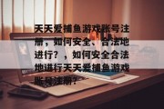 天天爱捕鱼游戏账号注册，如何安全、合法地进行？，如何安全合法地进行天天爱捕鱼游戏账号注册？