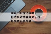 网站SEO优化攻略，打造高效博客网站，提升搜索引擎排名