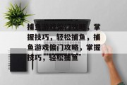 捕鱼游戏偏门攻略,掌握技巧,轻松捕鱼,捕鱼游戏偏门攻略,掌握技巧,轻松捕鱼 捕鱼游戏偏门攻略,掌握技巧,轻松捕鱼,捕鱼游戏偏门攻略,掌握技巧,轻松捕鱼