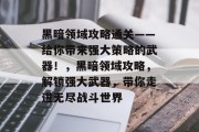 黑暗领域攻略通关——给你带来强大策略的武器！，黑暗领域攻略，解锁强大武器，带你走进无尽战斗世界