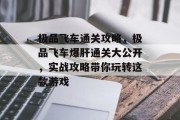 极品飞车通关攻略，极品飞车爆肝通关大公开，实战攻略带你玩转这款游戏