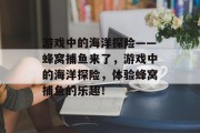 游戏中的海洋探险——蜂窝捕鱼来了，游戏中的海洋探险，体验蜂窝捕鱼的乐趣！