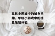 单机小游戏中的捕鱼乐趣,单机小游戏中的捕鱼乐趣体验 单机小游戏中的捕鱼乐趣,单机小游戏中的捕鱼乐趣体验
