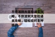 不停波利大冒险通关攻略，不停波利大冒险通关攻略，轻松应对各种挑战