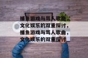 捕鱼游戏与骂人歌曲，文化娱乐的双重探讨，捕鱼游戏与骂人歌曲，文化娱乐的双重探讨