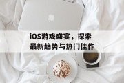 iOS游戏盛宴，探索最新趋势与热门佳作