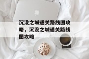 沉没之城通关路线图攻略,沉没之城通关路线图攻略
