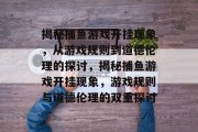 揭秘捕鱼游戏开挂现象,从游戏规则到道德伦理的探讨,揭秘捕鱼游戏开挂现象,游戏规则与道德伦理的双重探讨 揭秘捕鱼游戏开挂现象,从游戏规则到道德伦理的探讨,揭秘捕鱼游戏开挂现象,游戏规则与道德伦理的双重探讨