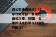 通关游戏很难吗?95章攻略给你一些建议,通关攻略,95章!金庸武侠大作帮你扫清所有困难! 通关游戏很难吗?95章攻略给你一些建议,通关攻略,95章!金庸武侠大作帮你扫清所有困难!
