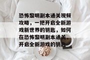 恐怖黎明副本通关视频攻略,一把开启全新游戏新世界的钥匙,如何在恐怖黎明副本通关,开启全新游戏的钥匙