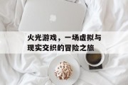 火光游戏，一场虚拟与现实交织的冒险之旅