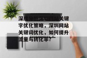 深度分析深圳网站关键字优化策略,深圳网站关键词优化,如何提升流量与转化率? 深度分析深圳网站关键字优化策略,深圳网站关键词优化,如何提升流量与转化率?