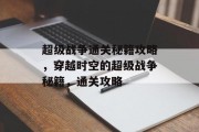 超级战争通关秘籍攻略,穿越时空的超级战争秘籍,通关攻略