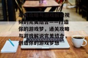 通关攻略与游戏解说视频的完美结合——打造你的游戏梦，通关攻略与游戏解说完美结合，创造你的游戏梦想