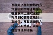 互联网上赚取金钱的方式及SEO策略，如何在互联网上赚取金钱？利用SEO策略实现财富增值，互联网赚钱方式与SEO策略，实现财富增值的途径