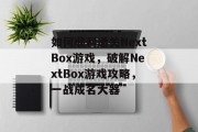 如何顺利通关NextBox游戏,破解NextBox游戏攻略,一战成名大器 如何顺利通关NextBox游戏,破解NextBox游戏攻略,一战成名大器