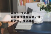 WordPress网站管理插件全攻略，提升效率，优化体验