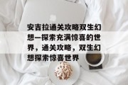 安吉拉通关攻略双生幻想—探索充满惊喜的世界，通关攻略，双生幻想探索惊喜世界
