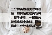 三分钟英雄通关攻略视频，如何轻松过关斩将，新手必看，一键通关游戏攻略全攻略！轻松搞定三分钟小怪战