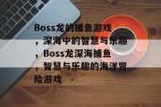 Boss龙的捕鱼游戏，深海中的智慧与乐趣，Boss龙深海捕鱼，智慧与乐趣的海洋冒险游戏