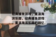 经典捕鱼游戏，重温海滨乐趣，经典捕鱼游戏，重温海滨乐趣的回忆