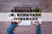 利用网站PV流量的策略,提升网站流量策略,PPV优化的方法与实践