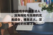 QQ游戏中的捕鱼达人,深海探险与乐趣的完美结合,捕鱼达人,深海探险的乐趣之旅 QQ游戏中的捕鱼达人,深海探险与乐趣的完美结合,捕鱼达人,深海探险的乐趣之旅