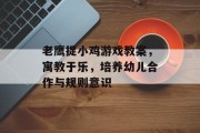 老鹰捉小鸡游戏教案，寓教于乐，培养幼儿合作与规则意识