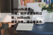 milkmilk通关攻略，如何快速顺利过关，milkmilk通关攻略，速过难关攻略