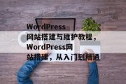 WordPress 网站搭建与维护教程，WordPress网站搭建，从入门到精通
