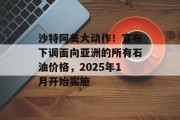 沙特阿美大动作！宣布下调面向亚洲的所有石油价格，2025年1月开始实施