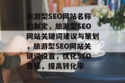 旅游型SEO网站名称的制定，旅游型SEO网站关键词建议与策划，旅游型SEO网站关键词设置，优化SEO目标，提高转化率