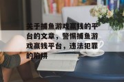 关于捕鱼游戏赢钱的平台的文章,警惕捕鱼游戏赢钱平台,违法犯罪的陷阱 关于捕鱼游戏赢钱的平台的文章,警惕捕鱼游戏赢钱平台,违法犯罪的陷阱